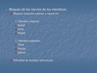  Bloqueo de los nervios de los miembros:
 Bloqueo músculo-cutáneo y neural en:
1. Miembro anterior:
 Radial
 Ulnar
 Medial
2. Miembro posterior:
 Tibial
 Fibular
 Safeno
 Dificultad de localizar estructuras.
 