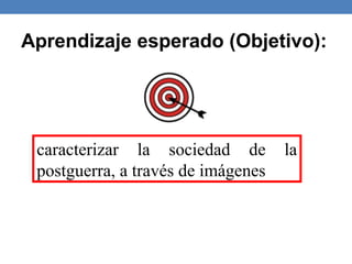 Aprendizaje esperado (Objetivo):
caracterizar la sociedad de la
postguerra, a través de imágenes
 