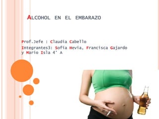 ALCOHOL EN EL EMBARAZO
Prof.Jefe : Claudia Cabello
Integrantes3: Sofía Hevia, Francisca Gajardo
y Mario Isla 4° A
 