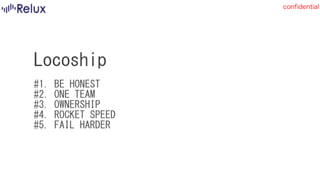 confidential
Locoship 
 
#1.	BE	HONEST 
#2.	ONE	TEAM 
#3.	OWNERSHIP 
#4.	ROCKET	SPEED 
#5.	FAIL	HARDER
 