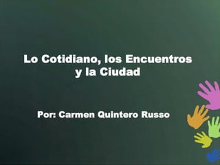 Lo Cotidiano, los Encuentros
         y la Ciudad


  Por: Carmen Quintero Russo
 