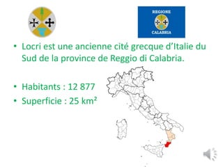 • Locri est une ancienne cité grecque d’Italie du
Sud de la province de Reggio di Calabria.
• Habitants : 12 877
• Superficie : 25 km²
 
