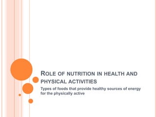 ROLE OF NUTRITION IN HEALTH AND
PHYSICAL ACTIVITIES
Types of foods that provide healthy sources of energy
for the physically active
 