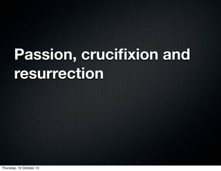 Passion, cruciﬁxion and
resurrection
Thursday, 10 October 13
 