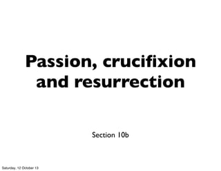 Passion, cruciﬁxion
and resurrection
Section 10b
Saturday, 12 October 13
 