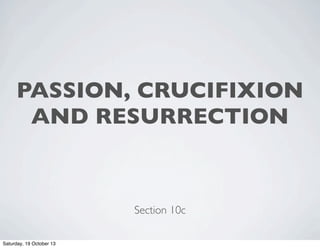 PASSION, CRUCIFIXION
AND RESURRECTION

Section 10c
Saturday, 19 October 13

 