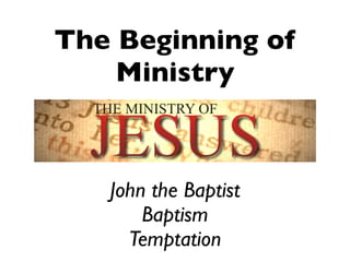 The Beginning of
Ministry
John the Baptist
Baptism
Temptation
 