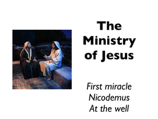 The
Ministry
of Jesus
First miracle
Nicodemus
At the well
 