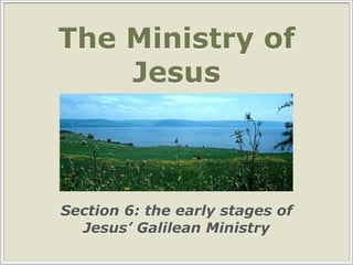 The Ministry of
Jesus
Section 6: the early stages of
Jesus’ Galilean Ministry
 