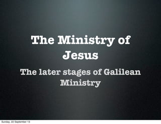 The Ministry of
Jesus
The later stages of Galilean
Ministry
Sunday, 22 September 13
 