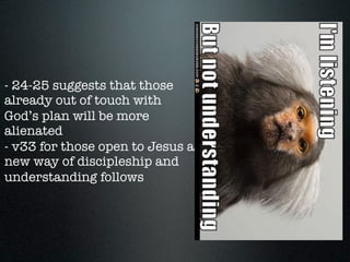 - 24-25 suggests that those
already out of touch with
God’s plan will be more
alienated
- v33 for those open to Jesus a
new way of discipleship and
understanding follows
 