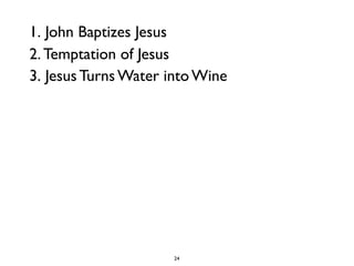 24
1. John Baptizes Jesus
2. Temptation of Jesus
3. Jesus Turns Water into Wine
 