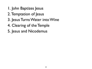 24
1. John Baptizes Jesus
2. Temptation of Jesus
3. Jesus Turns Water into Wine
4. Clearing of the Temple
5. Jesus and Nicodemus
 