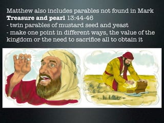 Matthew also includes parables not found in Mark
Treasure and pearl 13:44-46
- twin parables of mustard seed and yeast
- make one point in different ways, the value of the
kingdom or the need to sacriﬁce all to obtain it
 