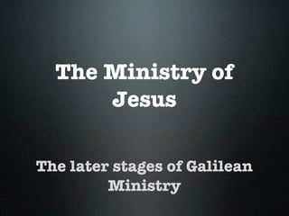 The Ministry of
Jesus
The later stages of Galilean
Ministry
 