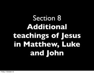 Section 8
Additional
teachings of Jesus
in Matthew, Luke
and John
Friday, 4 October 13
 