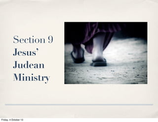 Section 9
Jesus’
Judean
Ministry
Friday, 4 October 13
 