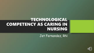 TECHNOLOGICAL
COMPETENCY AS CARING IN
NURSING
Jet Fernandez, RN
 