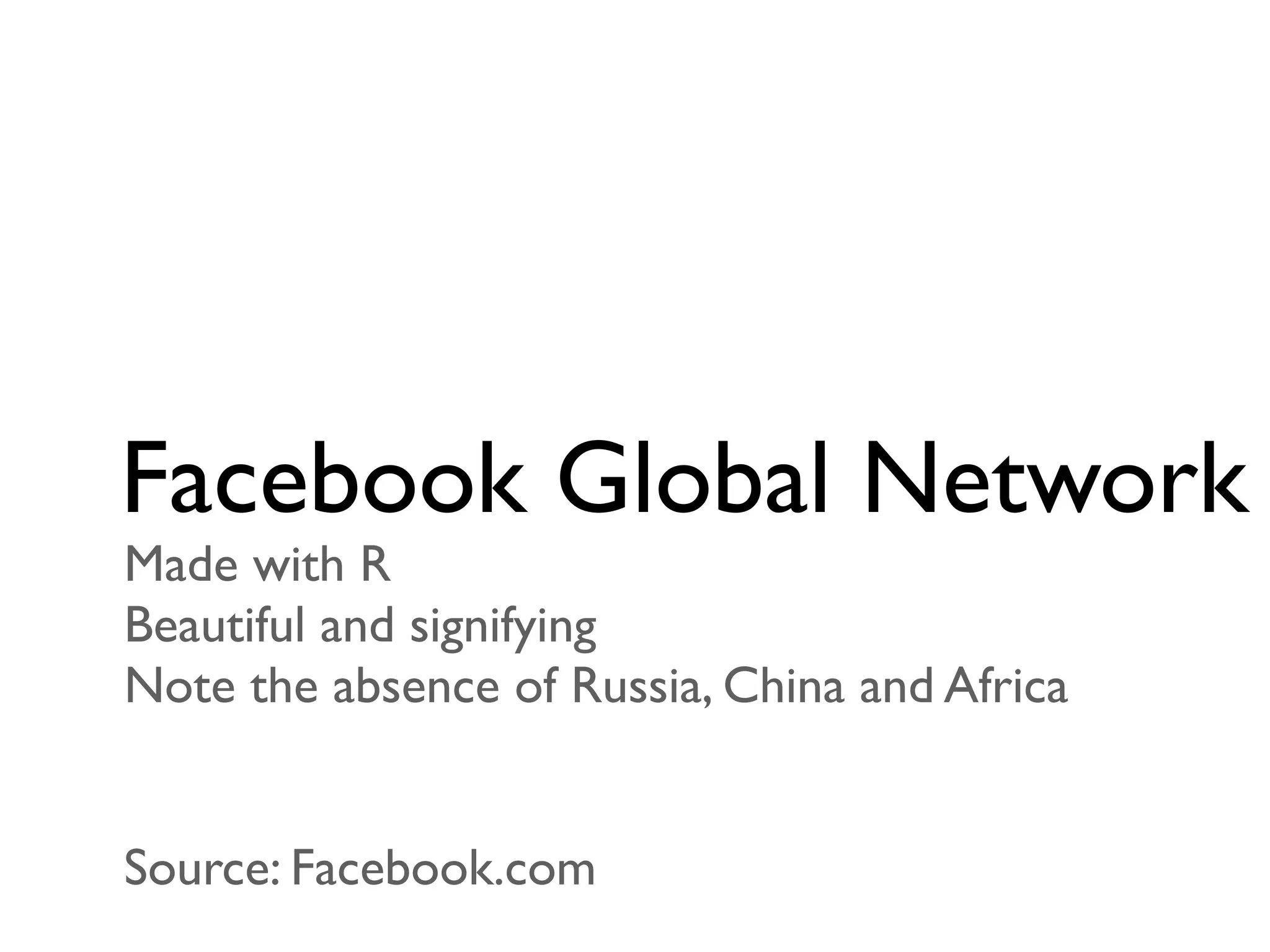 Facebook Global Network
Made with R
Beautiful and signifying
Note the absence of Russia, China and Africa


Source: Facebook.com
 
