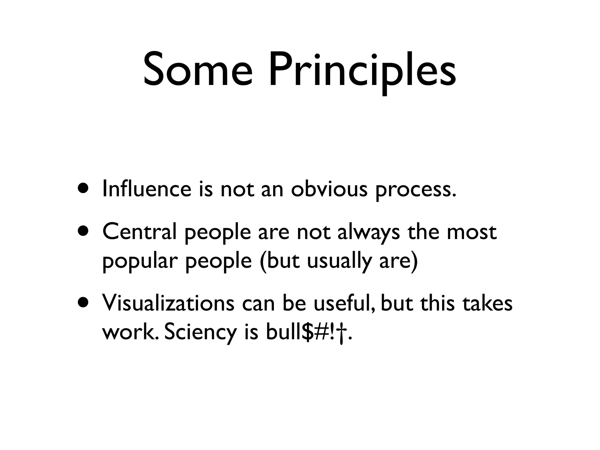 Some Principles

• Inﬂuence is not an obvious process.
• Central people are not always the most
  popular people (but usually are)
• Visualizations can be useful, but this takes
  work. Sciency is bull$#!†.
 