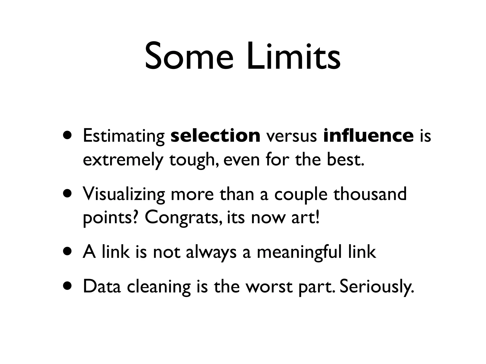 Some Limits
• Estimating selection versus inﬂuence is
  extremely tough, even for the best.
• Visualizing more than a couple thousand
  points? Congrats, its now art!
• A link is not always a meaningful link
• Data cleaning is the worst part. Seriously.
 