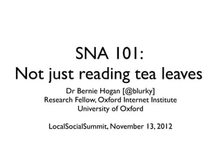 SNA 101:
Not just reading tea leaves
          Dr Bernie Hogan [@blurky]
    Research Fellow, Oxford Internet Institute
              University of Oxford

     LocalSocialSummit, November 13, 2012
 