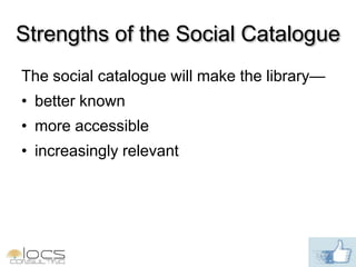 Strengths of the Social Catalogue
The social catalogue will make the library—
• better known
• more accessible
• increasingly relevant
 
