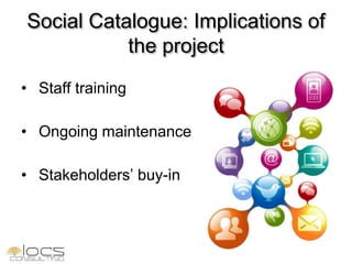 Social Catalogue: Implications of
           the project
• Staff training

• Ongoing maintenance

• Stakeholders’ buy-in
 