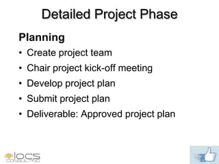 Detailed Project Phase
Planning
• Create project team
• Chair project kick-off meeting
• Develop project plan
• Submit project plan
• Deliverable: Approved project plan
 
