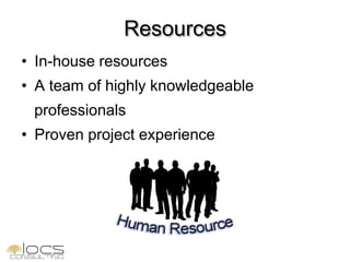 Resources
• In-house resources
• A team of highly knowledgeable
 professionals
• Proven project experience
 