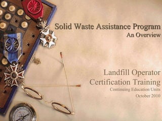 Solid Waste Assistance Program An Overview Landfill Operator Certification TrainingContinuing Education Units October 2010 