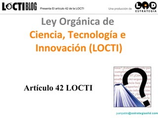 Ley Orgánica de  Ciencia, Tecnología e  Innovación (LOCTI) juanpablo @ estrategiaslid.com Artículo 42 LOCTI 