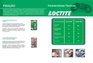 FIXAÇÃO                                                                                                            Características Técnicas
  A Henkel, com os adesivos anaeróbicos da marca Loctite, tem aplicado essa tecnologia para criar produtos de
  fixação que aumentam a resistência ao cisalhamento de montagens cilíndricas não rosqueadas. Preenchem os
  espaços internos vazios na montagem de buchas, rolamentos, eixos, chavetas e pinos por deslizamento,
  também substituindo ou complementando métodos mecânicos de montagem como interferência (prensagem e
  ou dilatação/contração térmica), chavetas, estriagem e montagens cônicas. Além de fazer com que as
  montagens por interferência fiquem ainda mais fortes. Para cada folga e resistência necessária, a Henkel sempre
  tem uma solução sob medida para você.




Loctite® 601 Fixa Rolamentos
e Buchas                                                                                                                 Características         Loctite 601   Loctite 660
Fixação de rolamentos, buchas e outras peças cilíndricas.
Permite a montagem por deslizamento e previne corrosão                                                                   Folga máx.
entre as partes. Dispensa acabamento polido das peças.                                                                   (mm)                       0,12          0,50
Desmontagem com ferramentas convencionais.

Aplicações: Selos do bloco do motor; rolamento do                                                                        Resistência ao
alternador; do cubo de roda, do câmbio; bucha do motor de                                                                Cisalhamento                21            21
partida e do comando de válvulas. FIxação de peças                                                                       (N/mm²)
cilíndricas em geral.

                                                                                                                         Resistência à              150           150
                                                                                                                         Temperatura ºC

                                                                                                                         Tempo de cura parcial       10            20
Loctite® 660 Fixa Rolamentos                                                                                             (minutos)
e Buchas (grandes folgas)

Fixação de rolamentos e buchas com grandes folgas, não                                                                   Cura total                  6            24h
necessitando de superfícies retificadas, fixa e veda as peças.
Desmontagem com ferramentas convencionais.

Aplicações: Fixação de chavetas, rolamentos, buchas e
engrenagens em eixos desgastados, em motor, câmbio,
diferencial, alternador, motor de partida e bomba d’água.
Fixação de superfícies cilíndricas lisas em geral.
 
