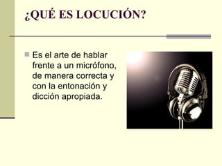 ¿QUÉ ES LOCUCIÓN?


 Es el arte de hablar
  frente a un micrófono,
  de manera correcta y
  con la entonación y
  dicción apropiada.
 