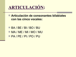 ARTICULACIÓN:
 Articulación de consonantes bilabiales
  con las cinco vocales:

 BA / BE / BI / BO / BU
 MA / ME / MI / MO / MU
 PA / PE / PI / PO / PU
 