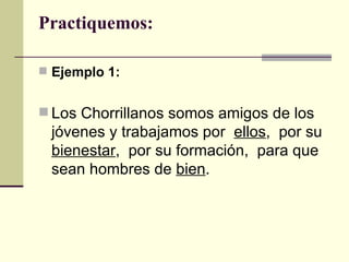 Practiquemos:

 Ejemplo 1:


 Los Chorrillanos somos amigos de los
 jóvenes y trabajamos por ellos, por su
 bienestar, por su formación, para que
 sean hombres de bien.
 