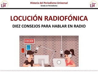 LOCUCIÓN RADIOFÓNICA
DIEZ CONSEJOS PARA HABLAR EN RADIO
Historia del Periodismo Universal
Grado en Periodismo
 