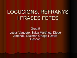 LOCUCIONS, REFRANYSLOCUCIONS, REFRANYS
I FRASES FETESI FRASES FETES
Grup:5Grup:5
Lucas Vaquero, Salva Martínez, DiegoLucas...