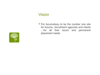 Vision
 For locums4you to be the number one site
for locums, recruitment agencies and clients
…for all their locum and permanent
placement needs.
 