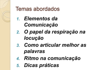 Temas abordados
1.   Elementos da
     Comunicação
2.   O papel da respiração na
     locução
3.   Como articular melhor as
     palavras
4.   Ritmo na comunicação
5.   Dicas práticas
 
