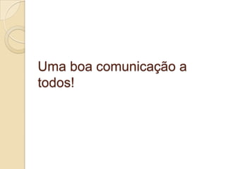 Uma boa comunicação a
todos!
 