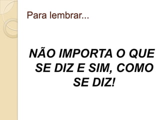 Para lembrar...



NÃO IMPORTA O QUE
 SE DIZ E SIM, COMO
       SE DIZ!
 