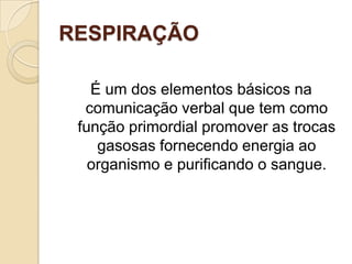 RESPIRAÇÃO

   É um dos elementos básicos na
  comunicação verbal que tem como
 função primordial promover as trocas
    gasosas fornecendo energia ao
   organismo e purificando o sangue.
 