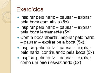 Exercícios
 Inspirar pelo nariz – pausar – expirar
  pela boca com alívio (5x)
 Inspirar pelo nariz – pausar – expirar
  pela boca lentamente (5x)
 Com a boca aberta, inspirar pelo nariz
  – pausar – expirar pela boca (5x)
 Inspirar pelo nariz – pausar – expirar
  pelo nariz, continuando pela boca (5x)
 Inspirar pelo nariz – pausar – expirar
  como um pneu esvaziando (5x)
 