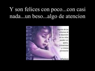 Y son felices con poco...con casi nada...un beso...algo de atencion 