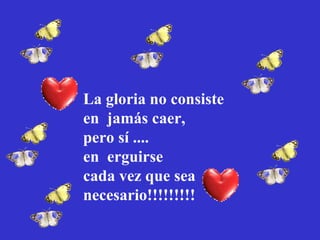 La gloria no consiste
en jamás caer,
pero sí ....
en erguirse
cada vez que sea
necesario!!!!!!!!!

 