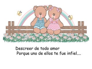 Descreer de todo amor
Porque uno de ellos te fue infiel....

 