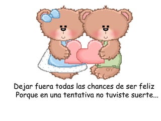 Dejar fuera todas las chances de ser feliz
Porque en una tentativa no tuviste suerte...

 