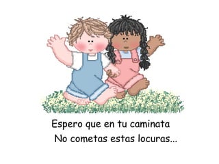 Espero que en tu caminata
No cometas estas locuras...

 