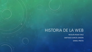 HISTORIA DE LA WEB
NICOLÁS ROJAS CRUZ
SANTIAGO GARCÍA JORDÁN
DANIEL PRIETO
 